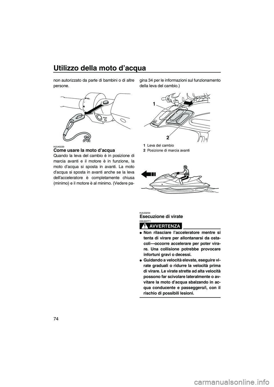 YAMAHA FZS 2010  Manuale duso (in Italian) Utilizzo della moto d’acqua
74
non autorizzato da parte di bambini o di altre
persone.
HJU40220Come usare la moto d’acqua 
Quando la leva del cambio è in posizione di
marcia avanti e il motore è