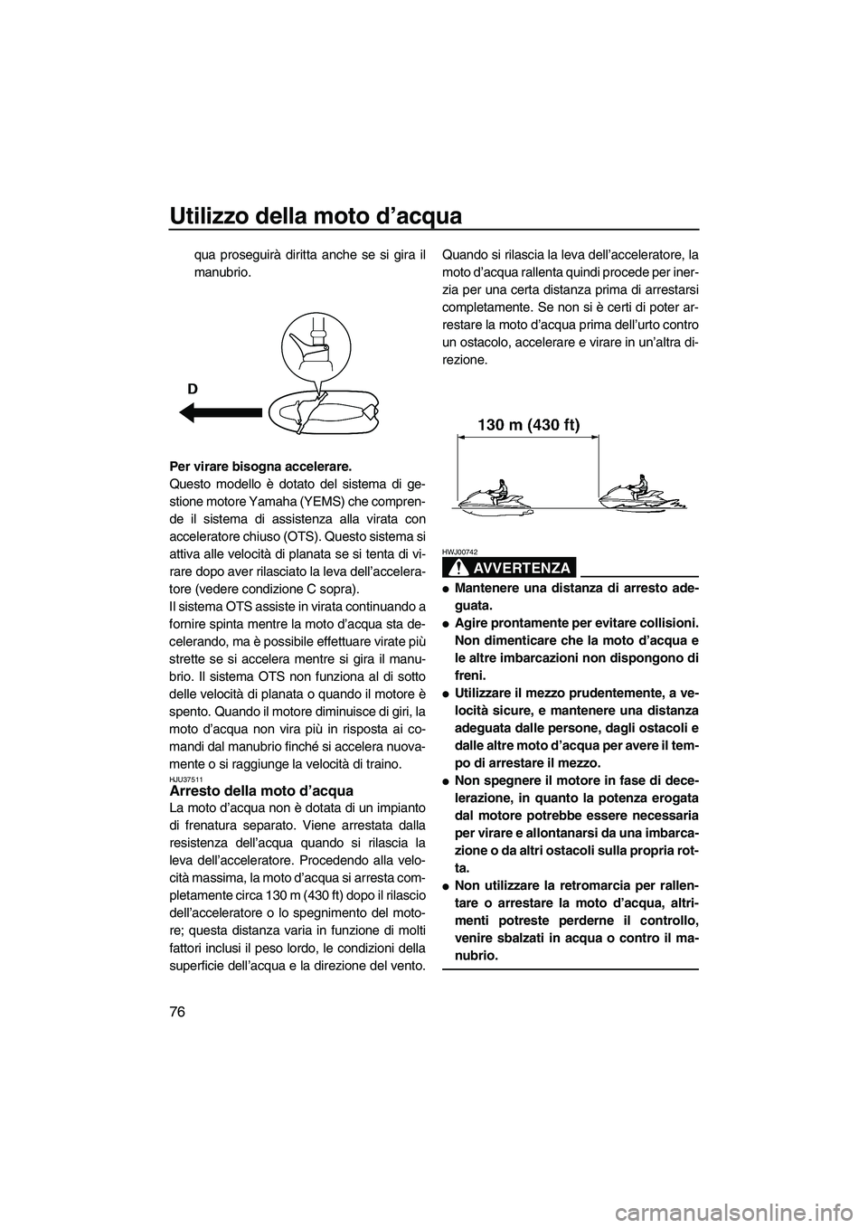 YAMAHA FZS 2010  Manuale duso (in Italian) Utilizzo della moto d’acqua
76
qua proseguirà diritta anche se si gira il
manubrio.
Per virare bisogna accelerare.
Questo modello è dotato del sistema di ge-
stione motore Yamaha (YEMS) che compre