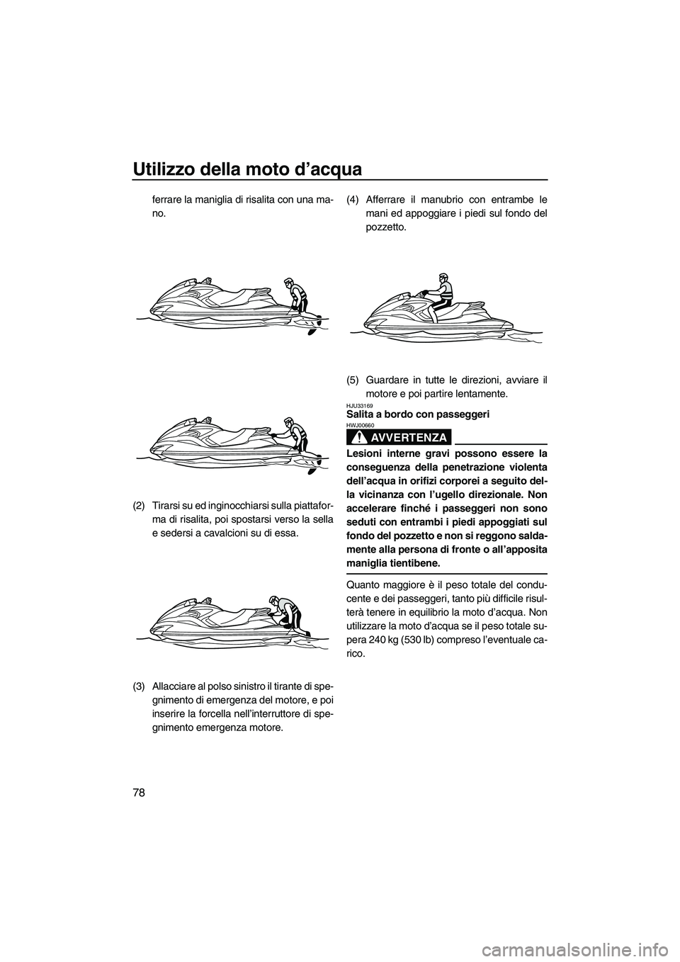 YAMAHA FZS 2010  Manuale duso (in Italian) Utilizzo della moto d’acqua
78
ferrare la maniglia di risalita con una ma-
no.
(2) Tirarsi su ed inginocchiarsi sulla piattafor-
ma di risalita, poi spostarsi verso la sella
e sedersi a cavalcioni s