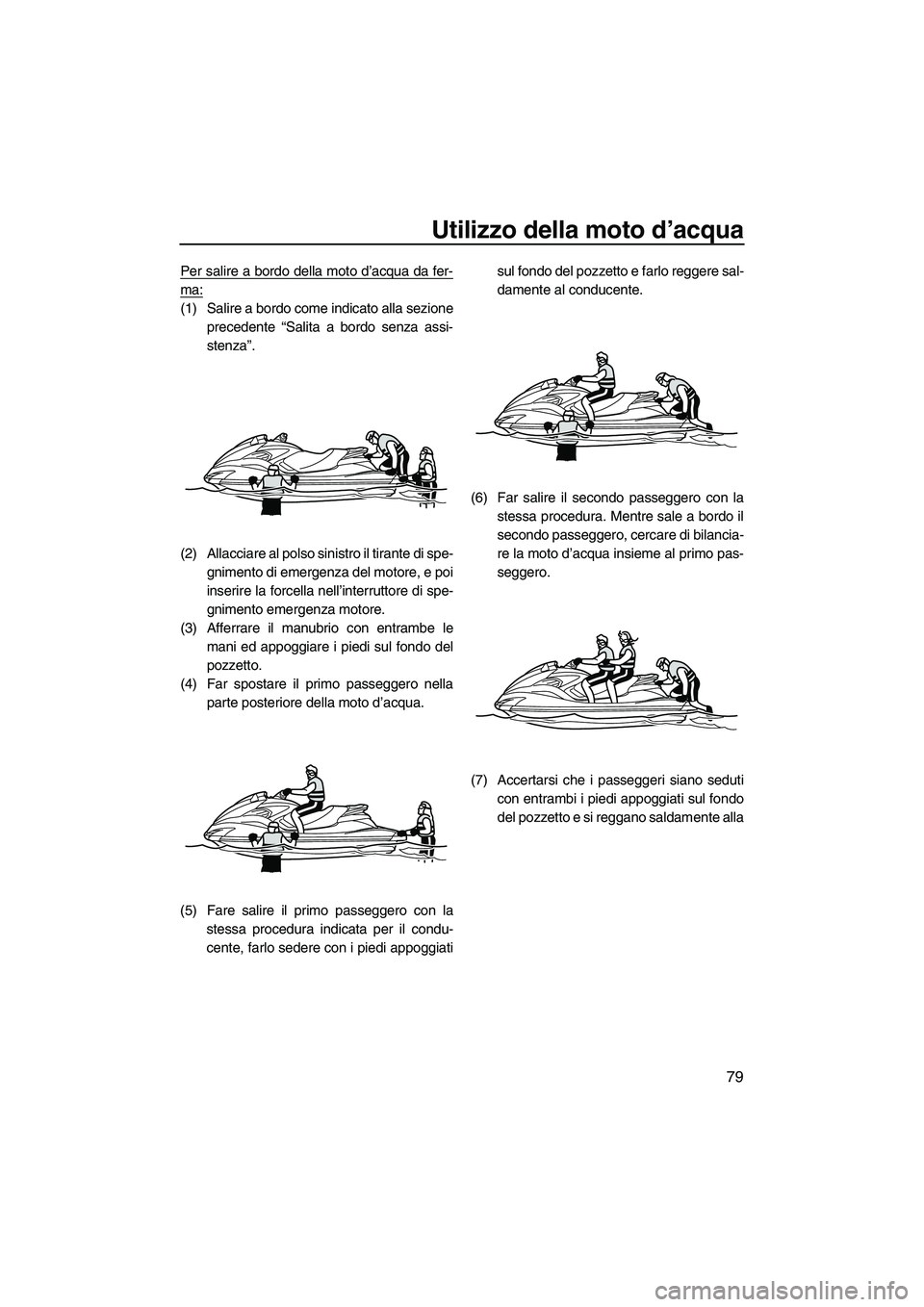 YAMAHA FZS 2010  Manuale duso (in Italian) Utilizzo della moto d’acqua
79
Per salire a bordo della moto d’acqua da fer-
ma:
(1) Salire a bordo come indicato alla sezione
precedente “Salita a bordo senza assi-
stenza”.
(2) Allacciare al