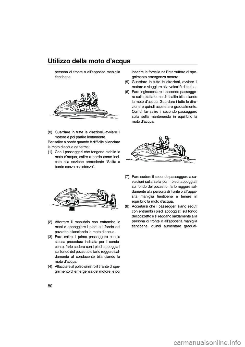 YAMAHA FZS 2010  Manuale duso (in Italian) Utilizzo della moto d’acqua
80
persona di fronte o all’apposita maniglia
tientibene.
(8) Guardare in tutte le direzioni, avviare il
motore e poi partire lentamente.
Per salire a bordo quando è di