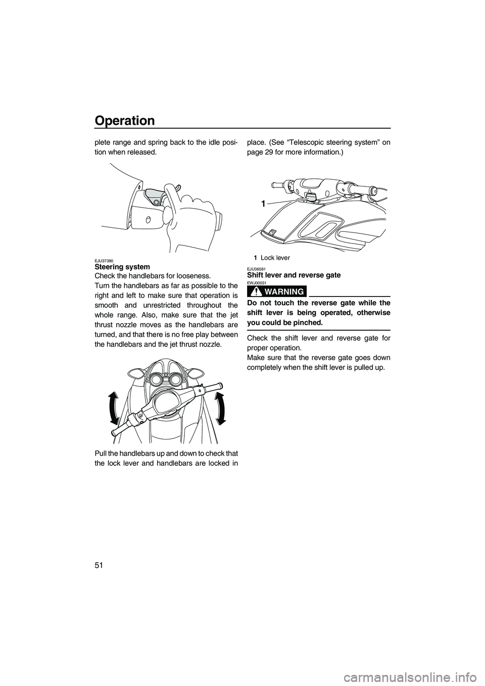 YAMAHA FZS 2009  Owners Manual Operation
51
plete range and spring back to the idle posi-
tion when released.
EJU37390Steering system 
Check the handlebars for looseness.
Turn the handlebars as far as possible to the
right and left