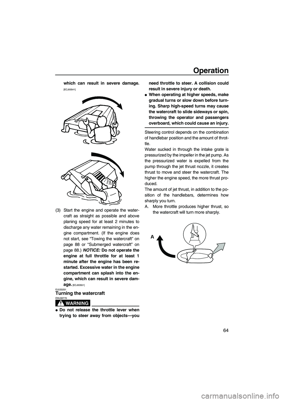 YAMAHA FZS 2009  Owners Manual Operation
64
which can result in severe damage.
[ECJ00541]
(3) Start the engine and operate the water-
craft as straight as possible and above
planing speed for at least 2 minutes to
discharge any wat