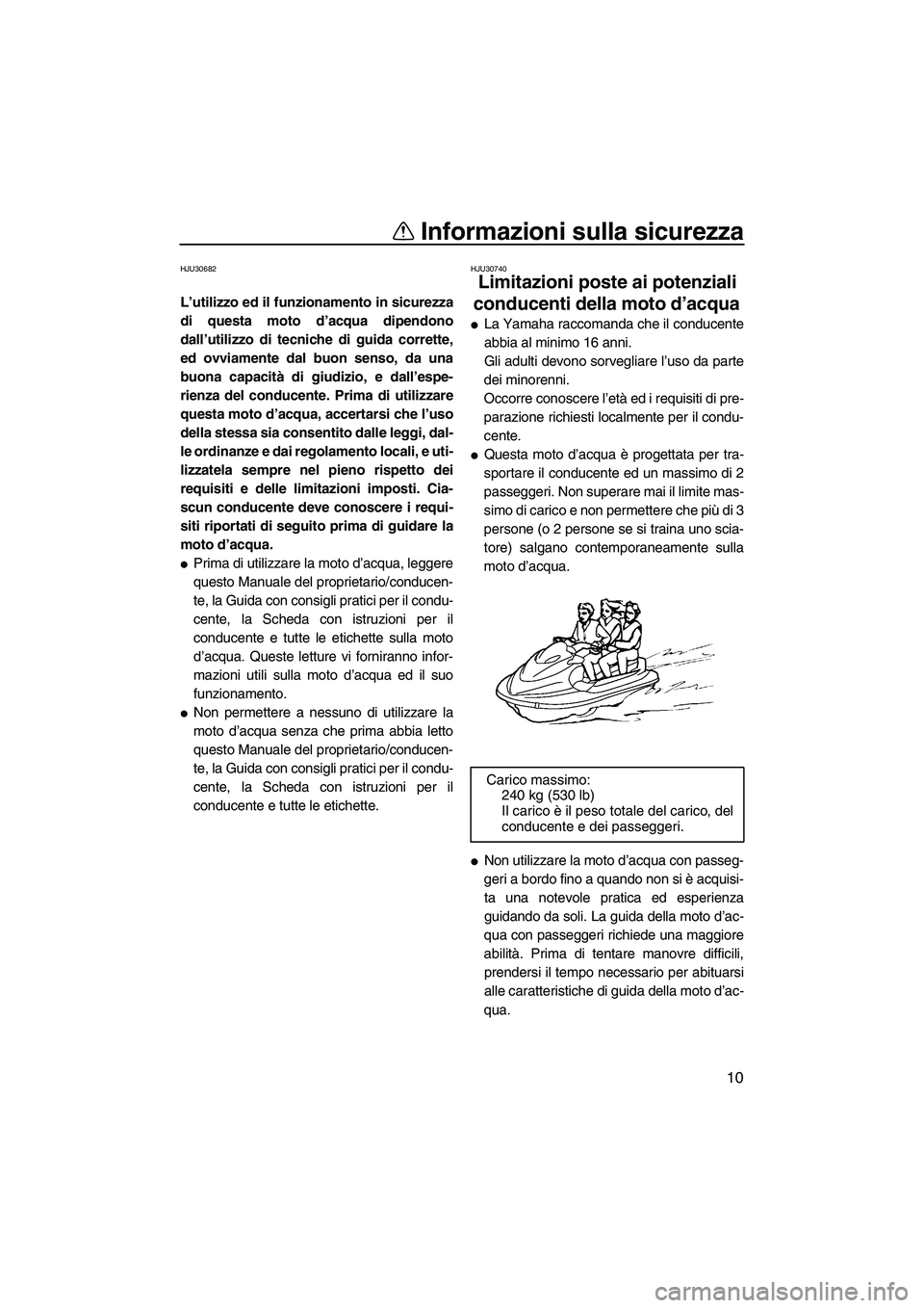 YAMAHA FZS 2009  Manuale duso (in Italian) Informazioni sulla sicurezza
10
HJU30682
L’utilizzo ed il funzionamento in sicurezza
di questa moto d’acqua dipendono
dall’utilizzo di tecniche di guida corrette,
ed ovviamente dal buon senso, d