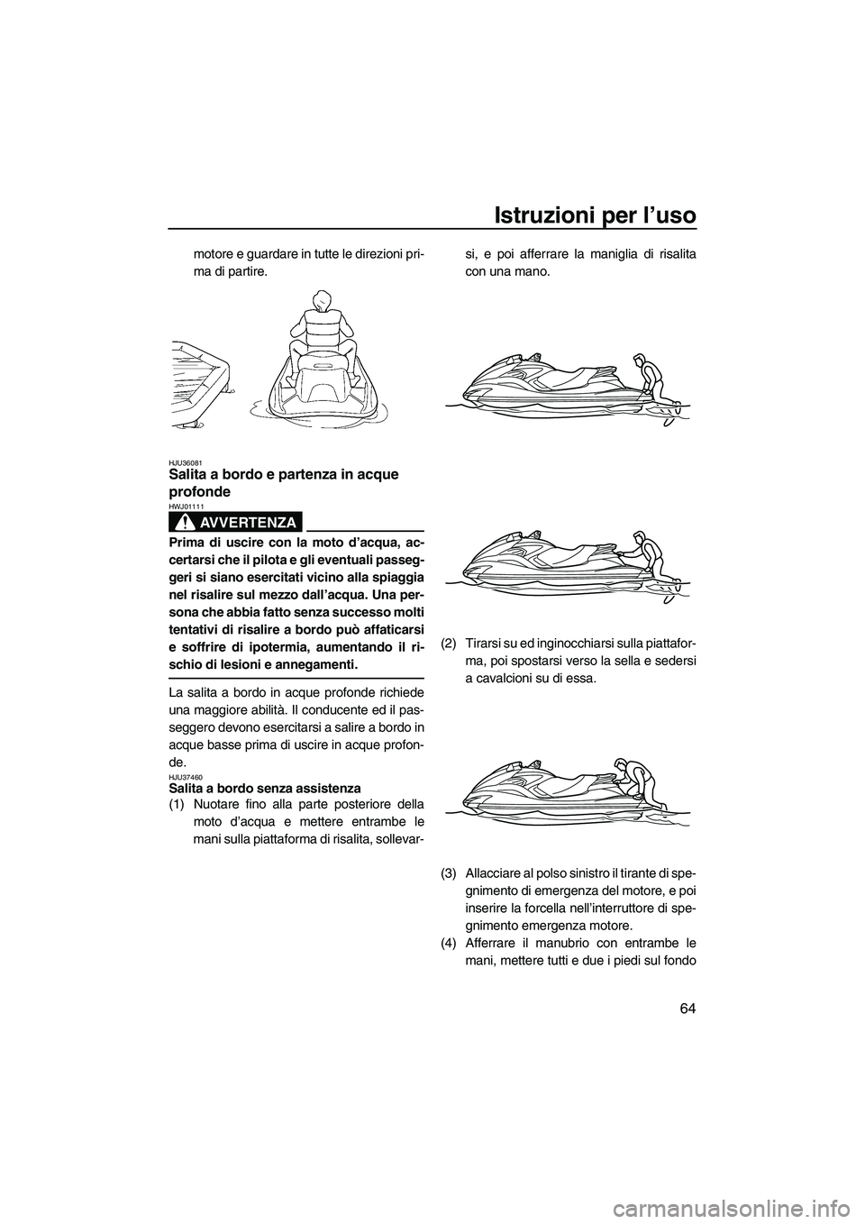 YAMAHA FZS 2009  Manuale duso (in Italian) Istruzioni per l’uso
64
motore e guardare in tutte le direzioni pri-
ma di partire.
HJU36081Salita a bordo e partenza in acque 
profonde 
AVVERTENZA
HWJ01111
Prima di uscire con la moto d’acqua, a