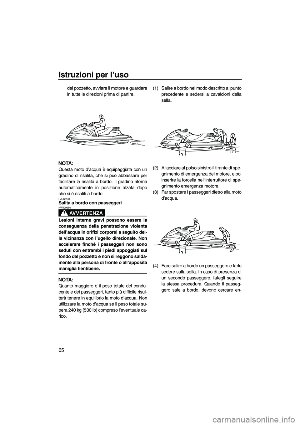 YAMAHA FZS 2009  Manuale duso (in Italian) Istruzioni per l’uso
65
del pozzetto, avviare il motore e guardare
in tutte le direzioni prima di partire.
NOTA:
Questa moto d’acqua è equipaggiata con un
gradino di risalita, che si può abbassa