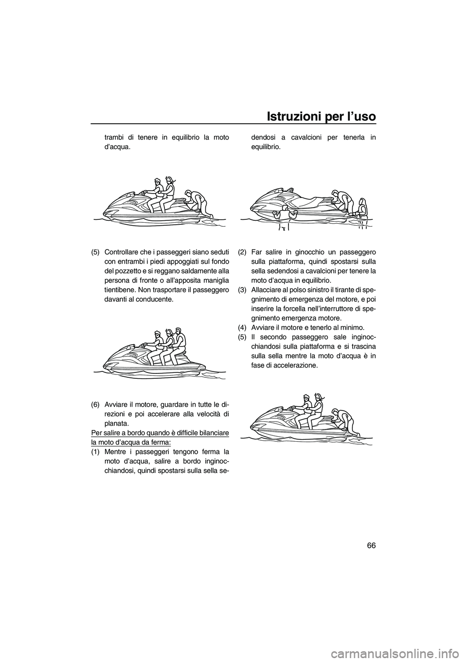 YAMAHA FZS 2009  Manuale duso (in Italian) Istruzioni per l’uso
66
trambi di tenere in equilibrio la moto
d’acqua.
(5) Controllare che i passeggeri siano seduti
con entrambi i piedi appoggiati sul fondo
del pozzetto e si reggano saldamente