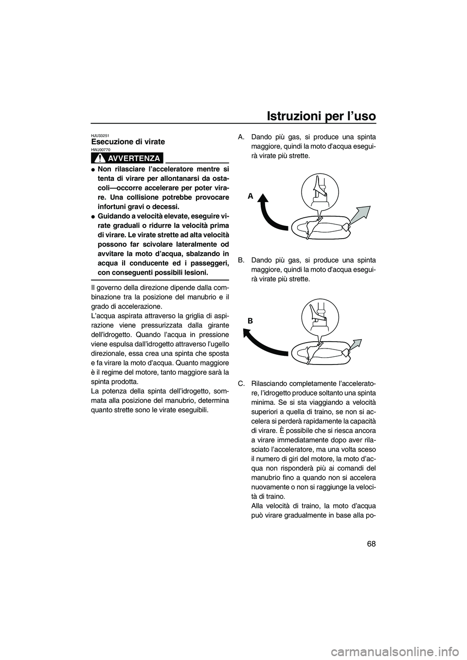 YAMAHA FZS 2009  Manuale duso (in Italian) Istruzioni per l’uso
68
HJU33251Esecuzione di virate 
AVVERTENZA
HWJ00770
Non rilasciare l’acceleratore mentre si
tenta di virare per allontanarsi da osta-
coli—occorre accelerare per poter vir