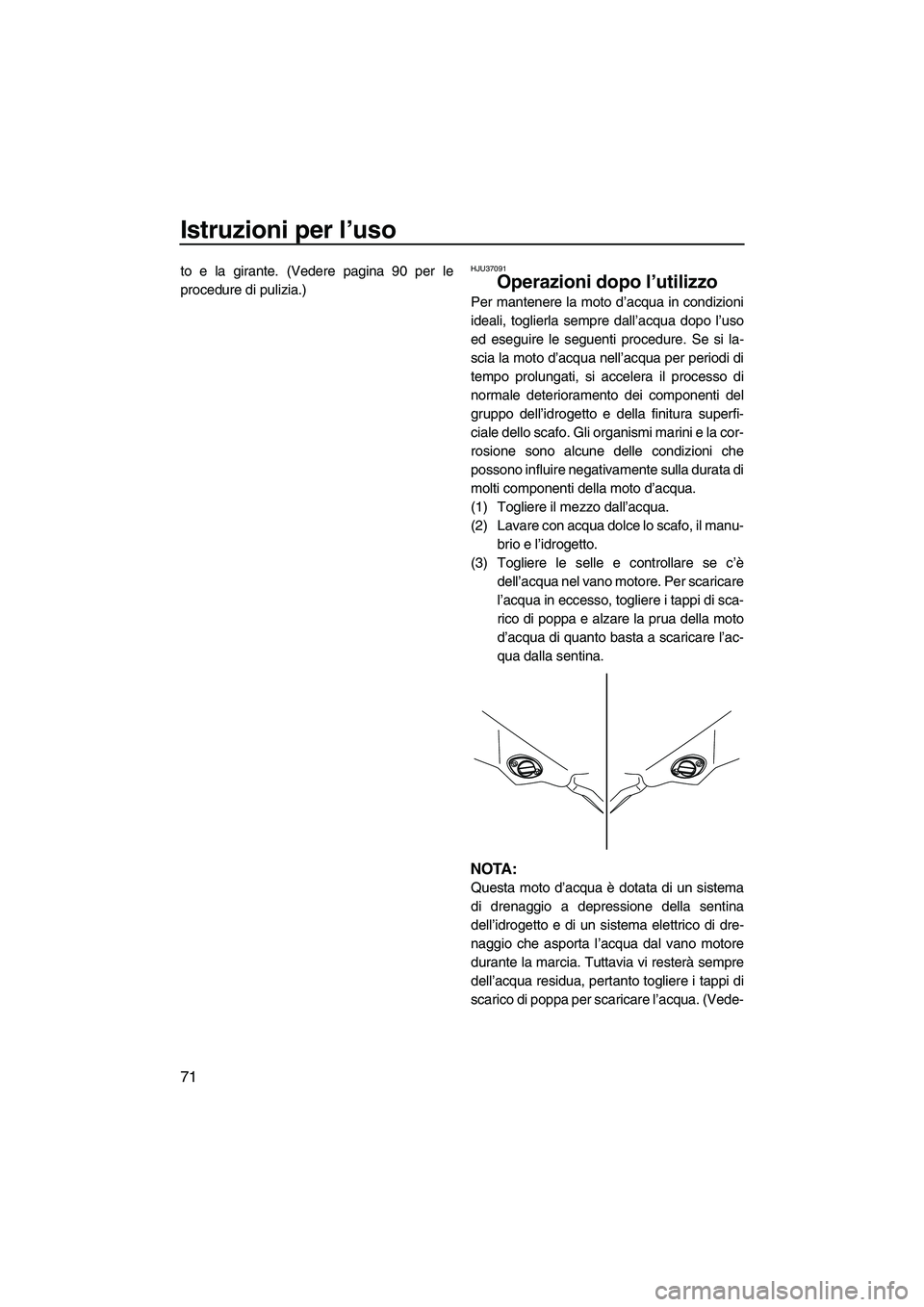 YAMAHA FZS 2009  Manuale duso (in Italian) Istruzioni per l’uso
71
to e la girante. (Vedere pagina 90 per le
procedure di pulizia.)HJU37091
Operazioni dopo l’utilizzo 
Per mantenere la moto d’acqua in condizioni
ideali, toglierla sempre 