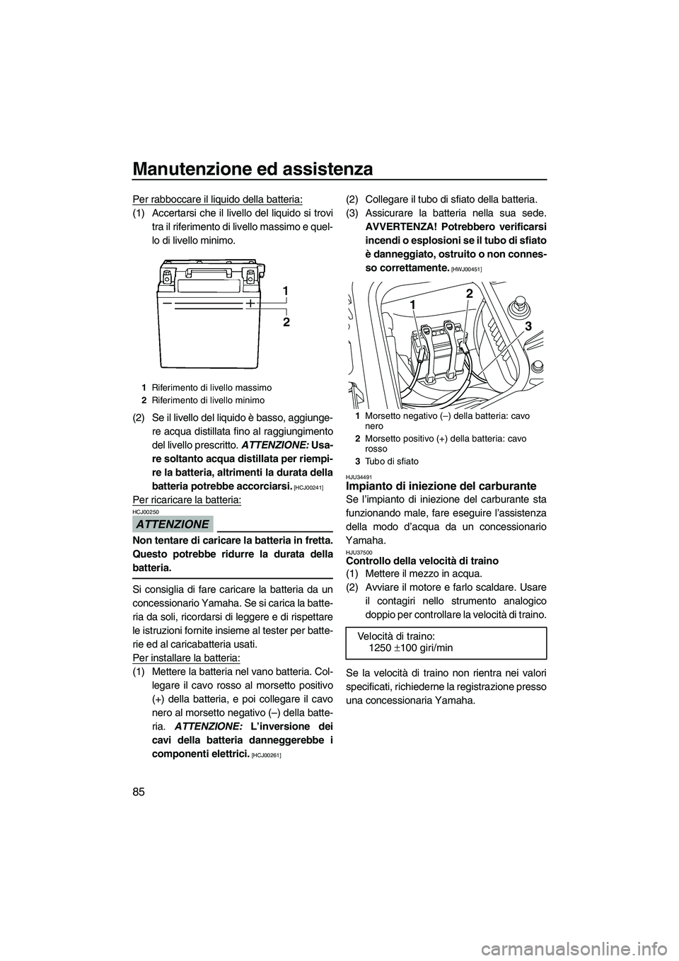 YAMAHA FZS 2009  Manuale duso (in Italian) Manutenzione ed assistenza
85
Per rabboccare il liquido della batteria:
(1) Accertarsi che il livello del liquido si trovi
tra il riferimento di livello massimo e quel-
lo di livello minimo.
(2) Se il