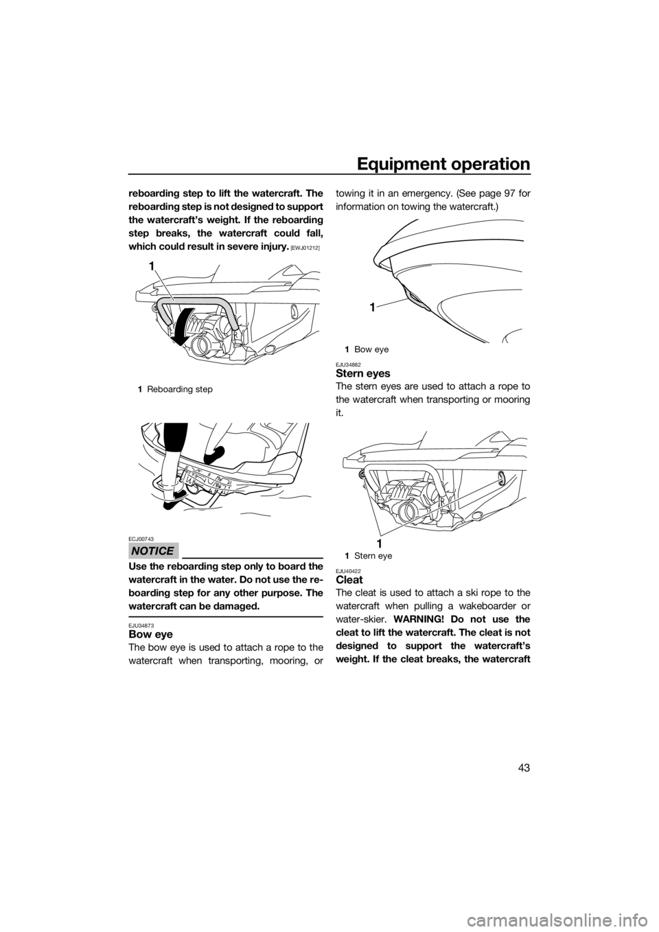 YAMAHA FZS SVHO 2016  Owners Manual Equipment operation
43
reboarding step to lift the watercraft. The
reboarding step is not designed to support
the watercraft’s weight. If the reboarding
step breaks, the watercraft could fall,
which