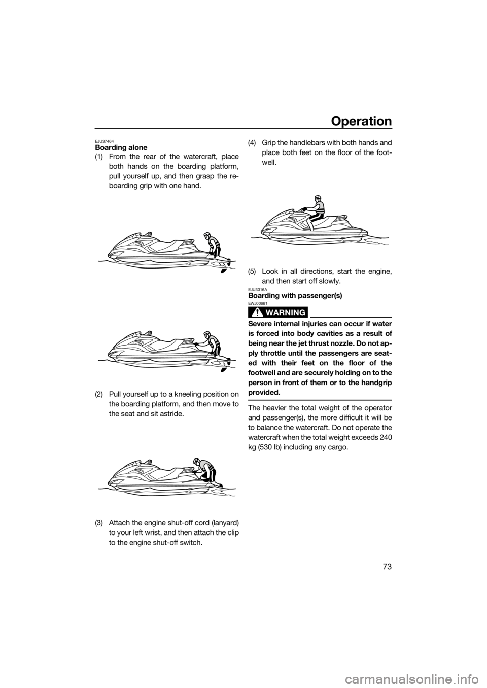 YAMAHA FZS SVHO 2016  Owners Manual Operation
73
EJU37464Boarding alone
(1) From the rear of the watercraft, place
both hands on the boarding platform,
pull yourself up, and then grasp the re-
boarding grip with one hand.
(2) Pull yours