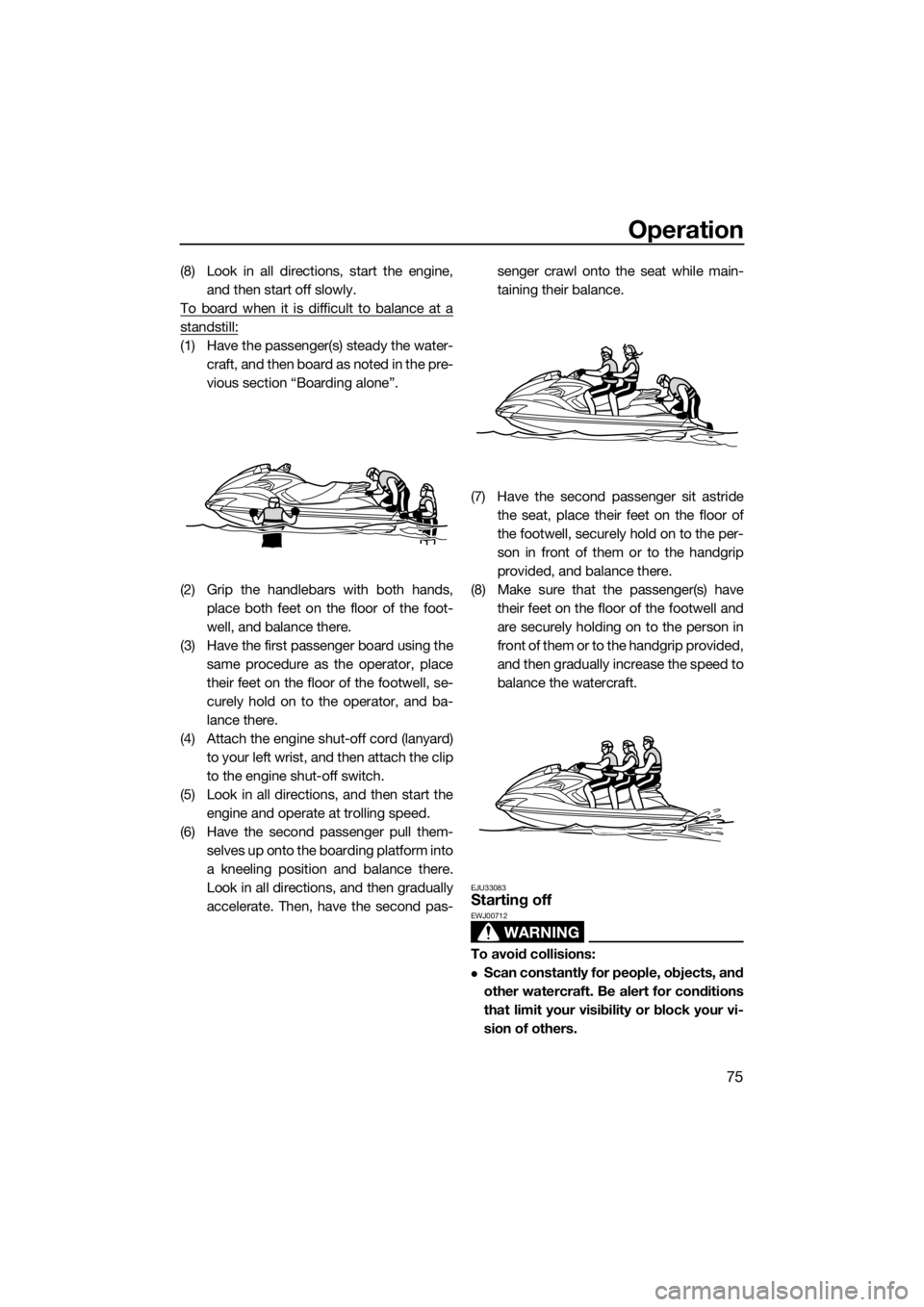 YAMAHA FZS SVHO 2016  Owners Manual Operation
75
(8) Look in all directions, start the engine,
and then start off slowly.
To board when it is difficult to balance at a
standstill:
(1) Have the passenger(s) steady the water-
craft, and t