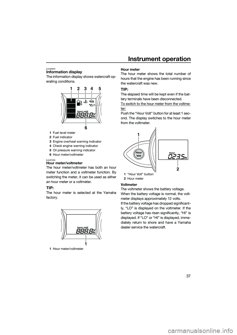 YAMAHA FZS SVHO 2015 Owners Manual Instrument operation
37
EJU35025Information display
The information display shows watercraft op-
erating conditions.
EJU37265Hour meter/voltmeter
The hour meter/voltmeter has both an hour
meter functi YAMAHA FZS SVHO 2015 Owners Manual Instrument operation
37
EJU35025Information display
The information display shows watercraft op-
erating conditions.
EJU37265Hour meter/voltmeter
The hour meter/voltmeter has both an hour
meter functi