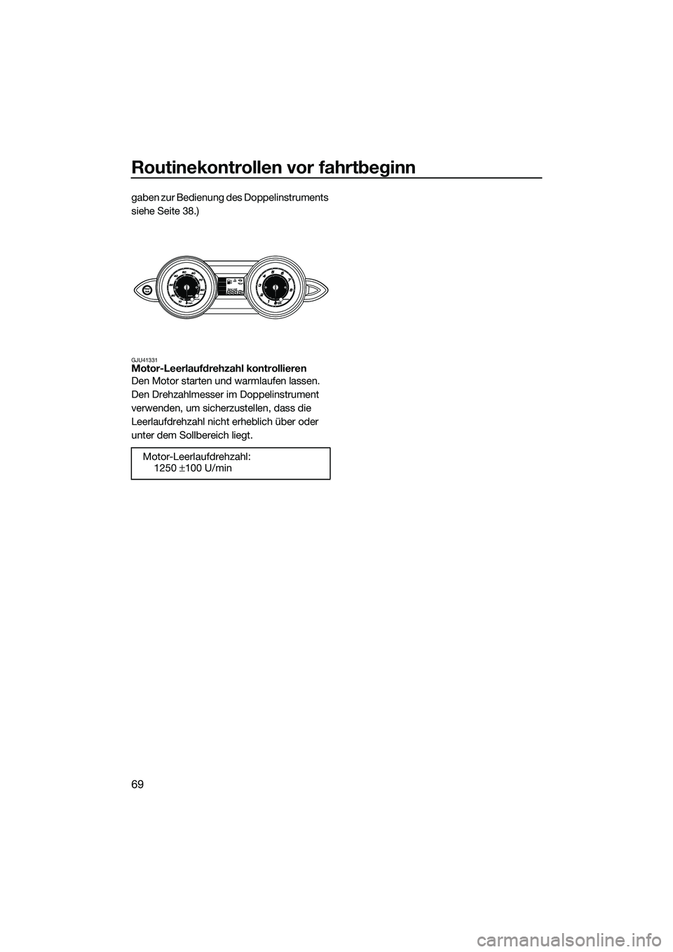 YAMAHA FZS SVHO 2015  Betriebsanleitungen (in German) Routinekontrollen vor fahrtbeginn
69
gaben zur Bedienung des Doppelinstruments 
siehe Seite 38.)
GJU41331Motor-Leerlaufdrehzahl kontrollieren
Den Motor starten und warmlaufen lassen. 
Den Drehzahlmess