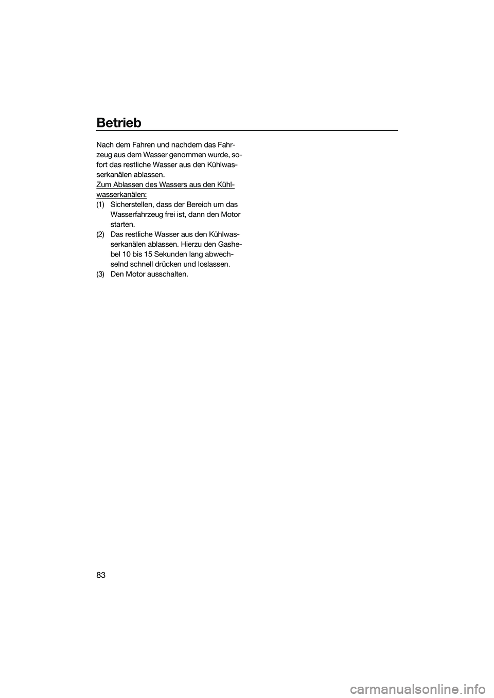 YAMAHA FZS SVHO 2015  Betriebsanleitungen (in German) Betrieb
83
Nach dem Fahren und nachdem das Fahr-
zeug aus dem Wasser genommen wurde, so-
fort das restliche Wasser aus den Kühlwas-
serkanälen ablassen.
Zum Ablassen des Wassers aus den Kühl-
wasse