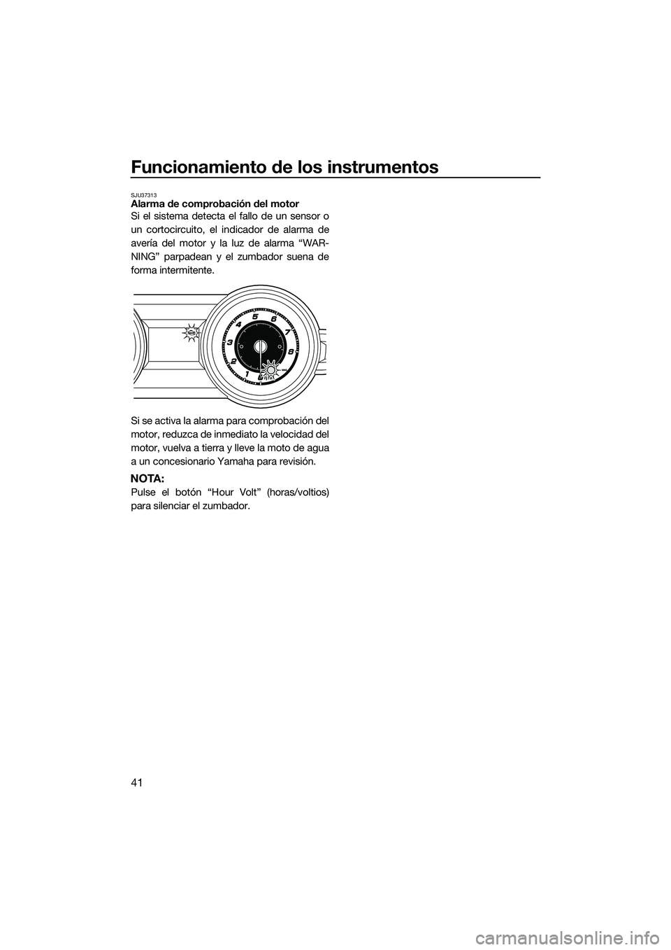 YAMAHA FZS SVHO 2015  Manuale de Empleo (in Spanish) Funcionamiento de los instrumentos
41
SJU37313Alarma de comprobación del motor
Si el sistema detecta el fallo de un sensor o
un cortocircuito, el indicador de alarma de
avería del motor y la luz de 