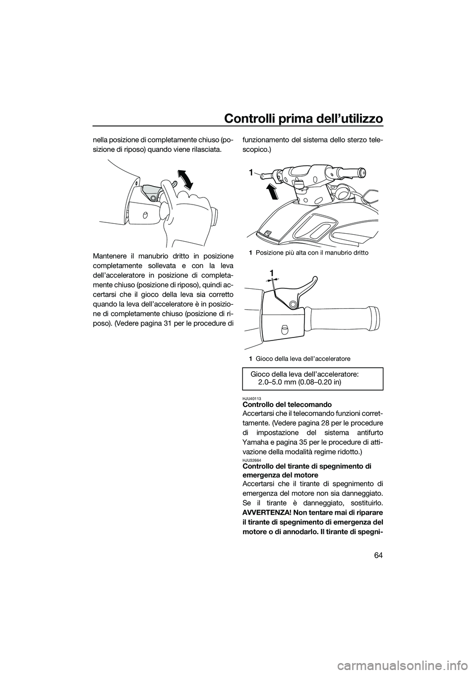 YAMAHA FZS SVHO 2015  Manuale duso (in Italian) Controlli prima dell’utilizzo
64
nella posizione di completamente chiuso (po-
sizione di riposo) quando viene rilasciata.
Mantenere il manubrio dritto in posizione
completamente sollevata e con la l
