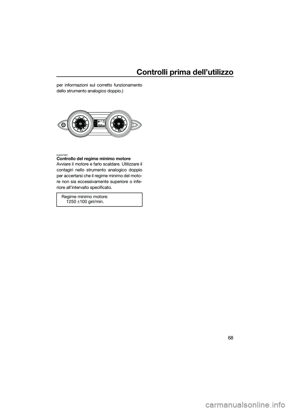 YAMAHA FZS SVHO 2015  Manuale duso (in Italian) Controlli prima dell’utilizzo
68
per informazioni sul corretto funzionamento
dello strumento analogico doppio.)
HJU41331Controllo del regime minimo motore
Avviare il motore e farlo scaldare. Utilizz