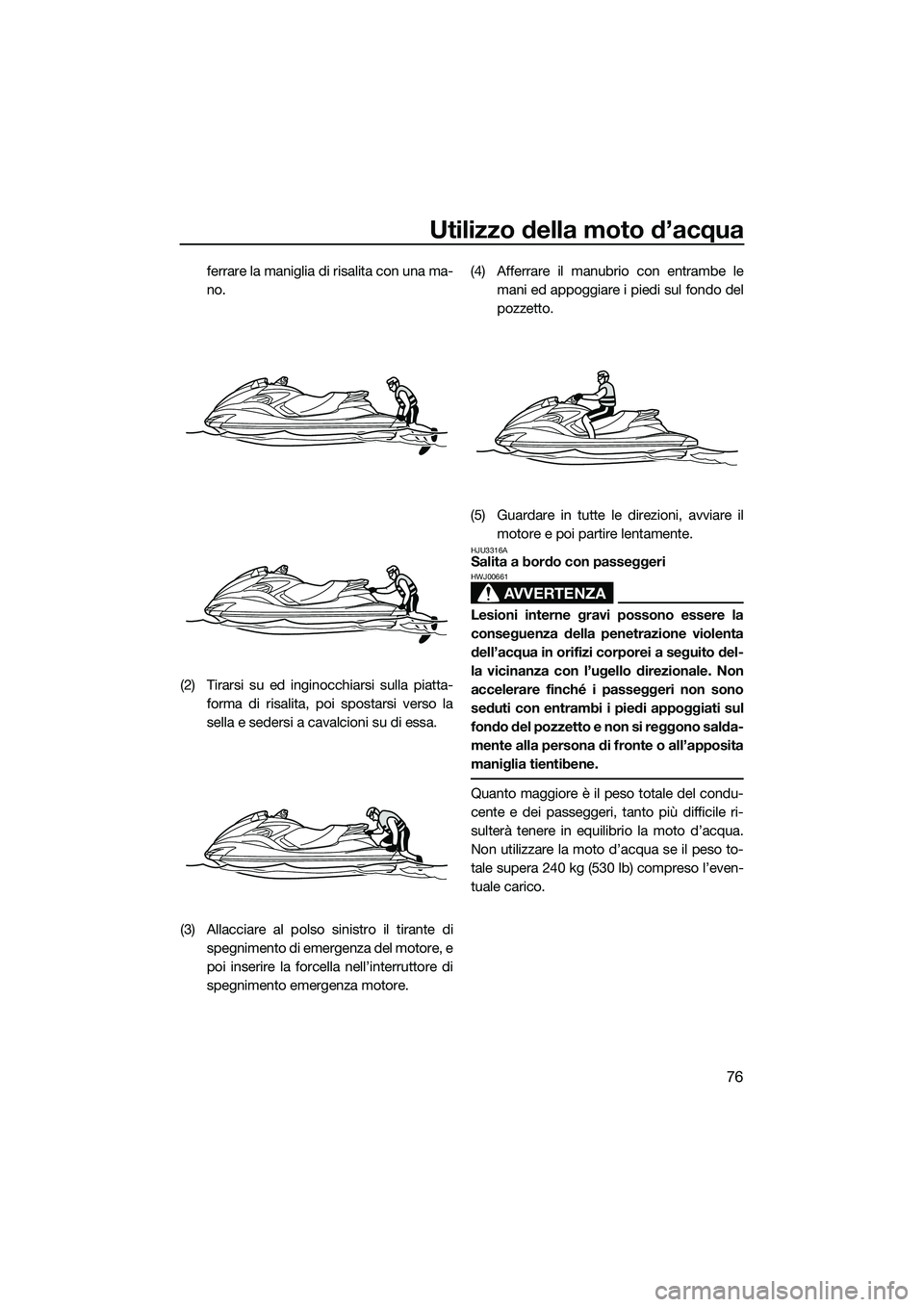 YAMAHA FZS SVHO 2015  Manuale duso (in Italian) Utilizzo della moto d’acqua
76
ferrare la maniglia di risalita con una ma-
no.
(2) Tirarsi su ed inginocchiarsi sulla piatta- forma di risalita, poi spostarsi verso la
sella e sedersi a cavalcioni s