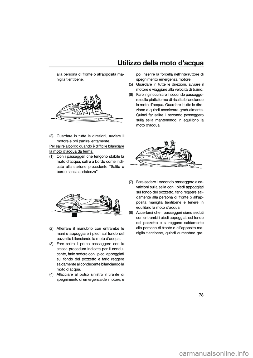 YAMAHA FZS SVHO 2015  Manuale duso (in Italian) Utilizzo della moto d’acqua
78
alla persona di fronte o all’apposita ma-
niglia tientibene.
(8) Guardare in tutte le direzioni, avviare il motore e poi partire lentamente.
Per salire a bordo quand