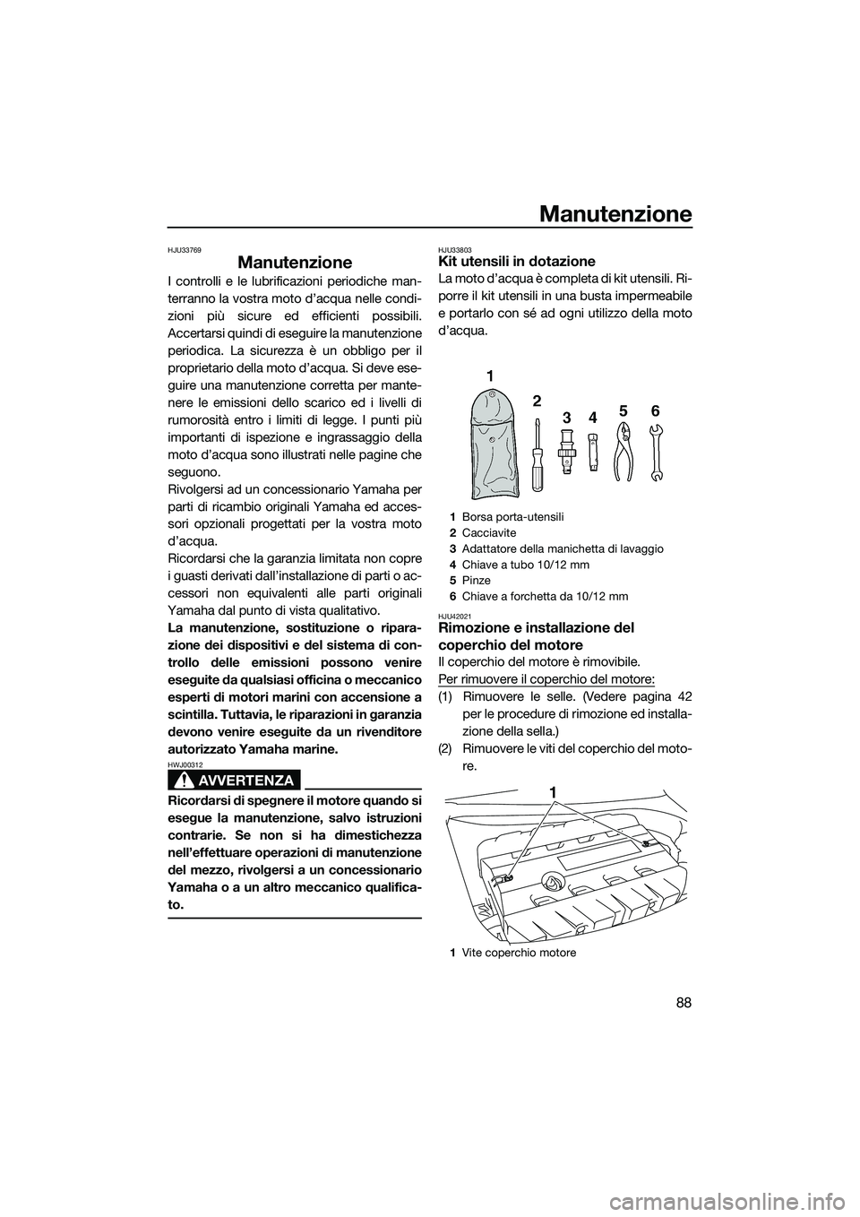 YAMAHA FZS SVHO 2015  Manuale duso (in Italian) Manutenzione
88
HJU33769
Manutenzione
I controlli e le lubrificazioni periodiche man-
terranno la vostra moto d’acqua nelle condi-
zioni più sicure ed efficienti possibili.
Accertarsi quindi di ese