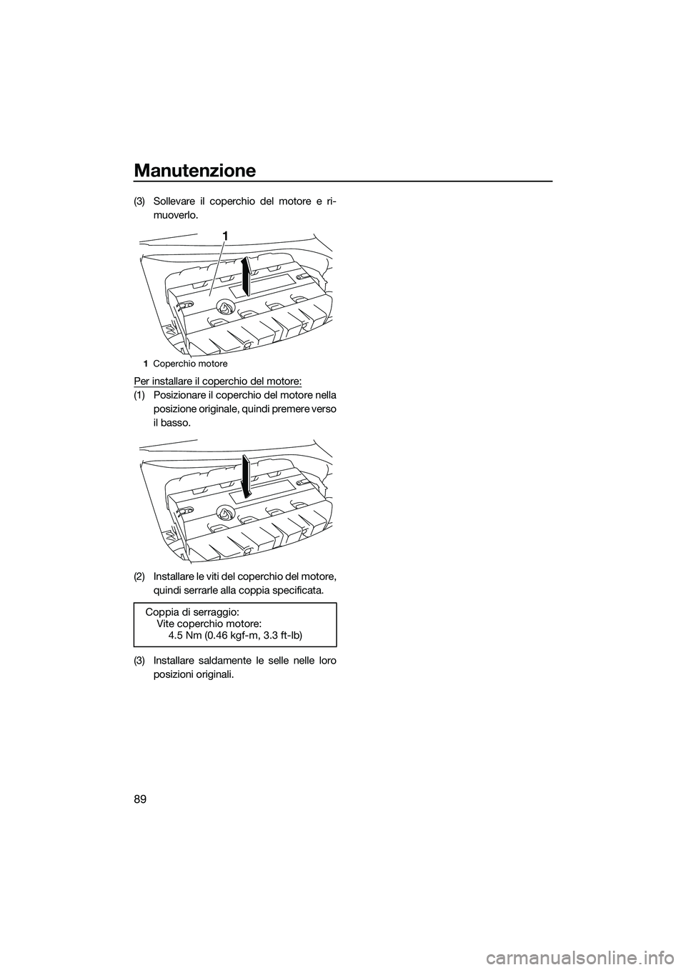 YAMAHA FZS SVHO 2015  Manuale duso (in Italian) Manutenzione
89
(3) Sollevare il coperchio del motore e ri-muoverlo.
Per installare il coperchio del motore:
(1) Posizionare il coperchio del motore nella posizione originale, quindi premere verso
il 
