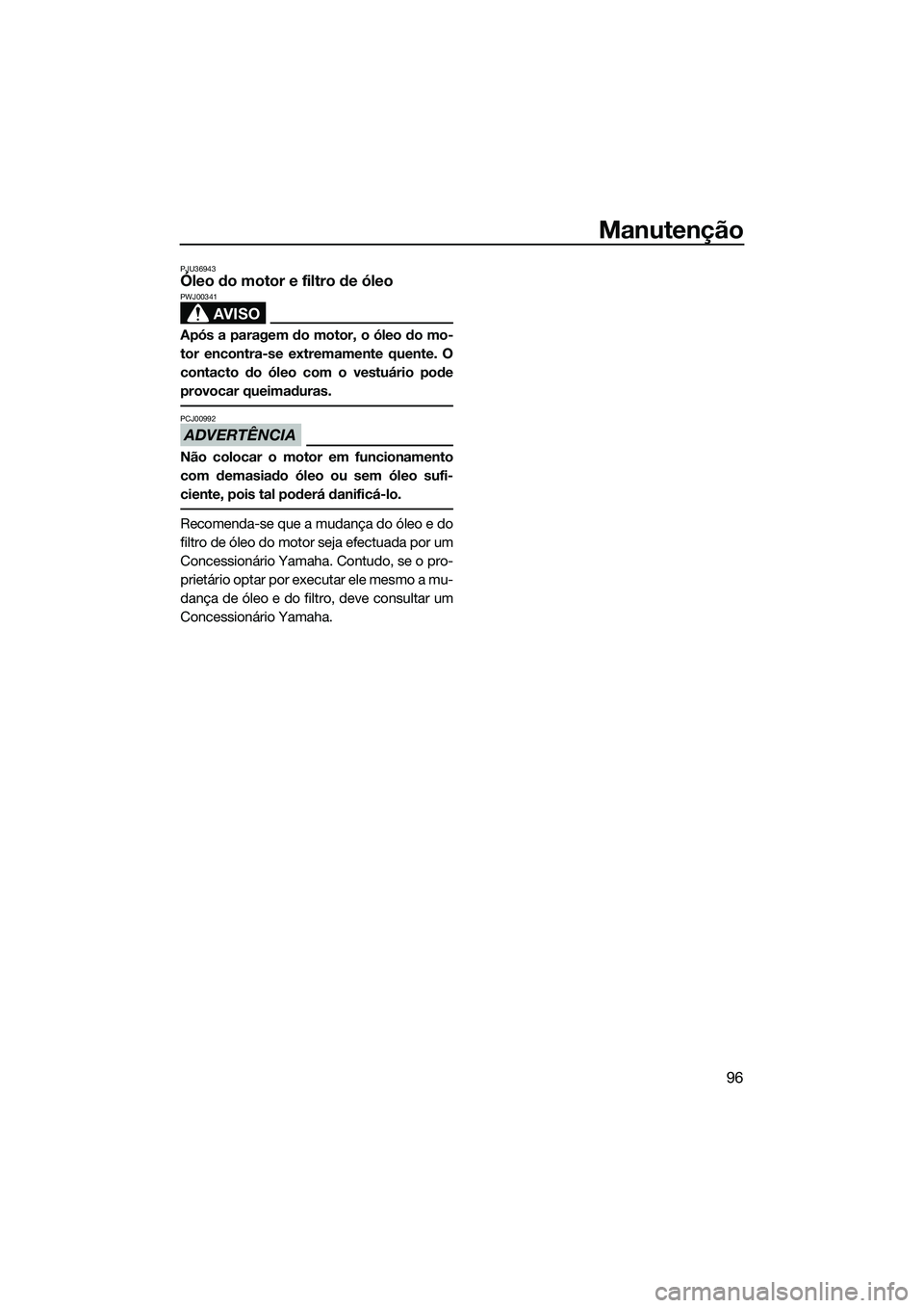 YAMAHA FZS SVHO 2015  Manual de utilização (in Portuguese) Manutenção
96
PJU36943Óleo do motor e filtro de óleo
AVISO
PWJ00341
Após a paragem do motor, o óleo do mo-
tor encontra-se extremamente quente. O
contacto do óleo com o vestuário pode
provocar