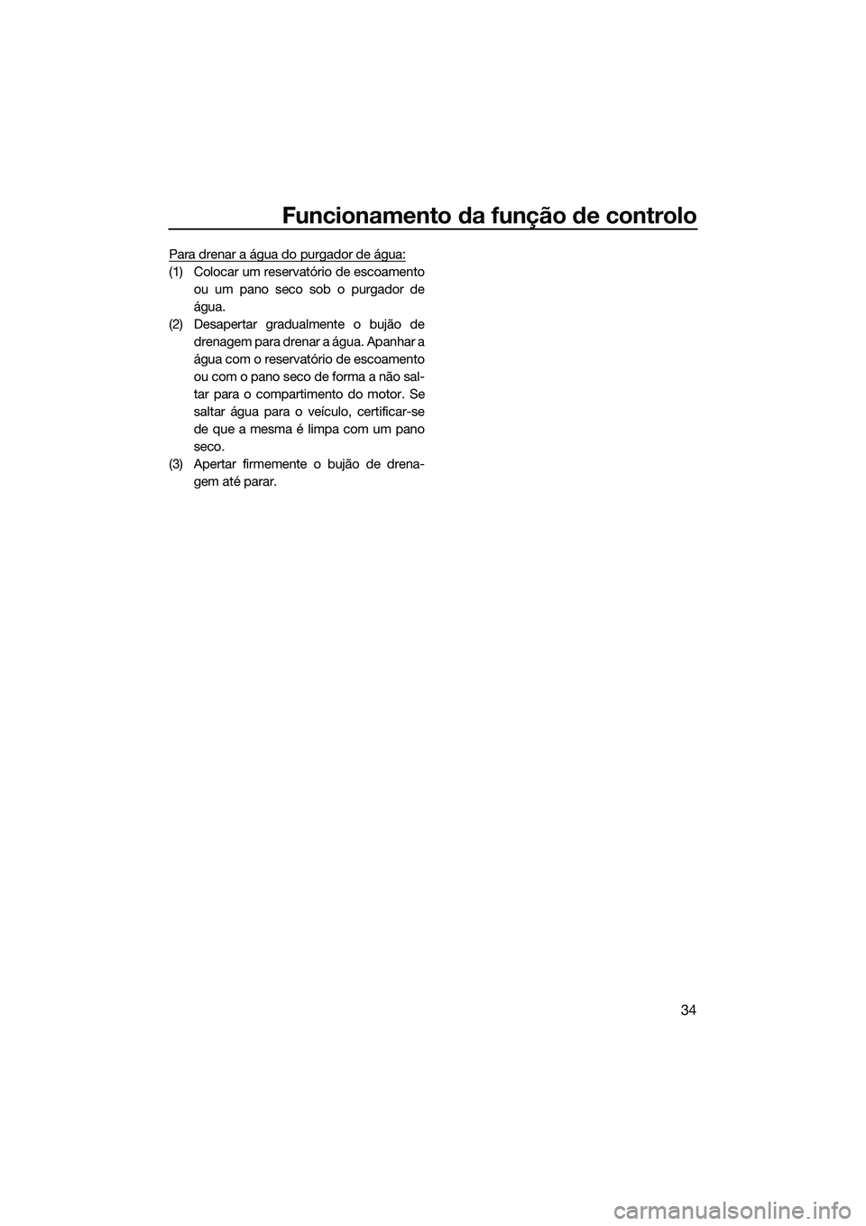 YAMAHA FZS SVHO 2015  Manual de utilização (in Portuguese) Funcionamento da função de controlo
34
Para drenar a água do purgador de água:
(1) Colocar um reservatório de escoamentoou um pano seco sob o purgador de
água.
(2) Desapertar gradualmente o buj