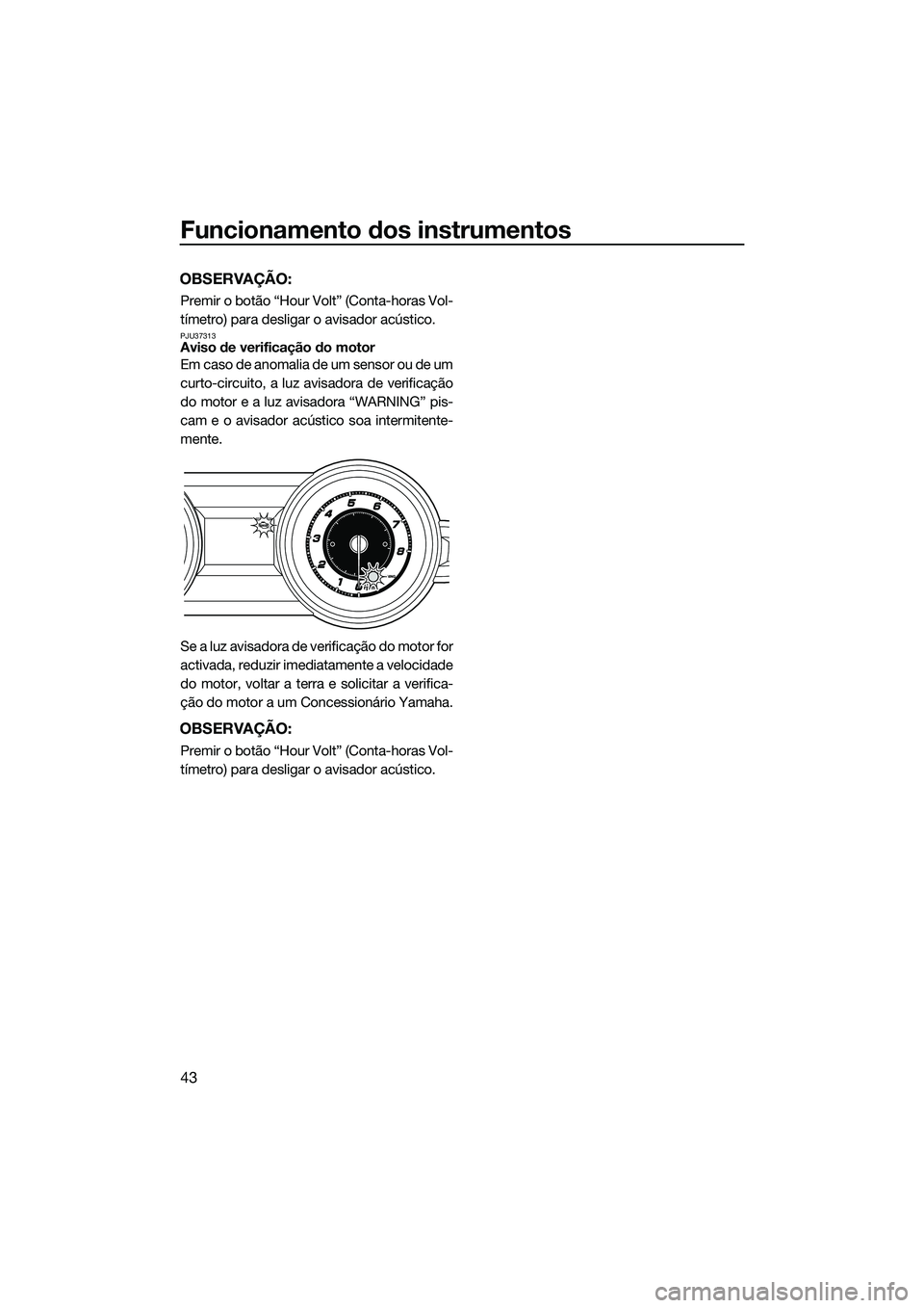 YAMAHA FZS SVHO 2015  Manual de utilização (in Portuguese) Funcionamento dos instrumentos
43
OBSERVAÇÃO:
Premir o botão “Hour Volt” (Conta-horas Vol-
tímetro) para desligar o avisador acústico.
PJU37313Aviso de verificação do motor
Em caso de anoma