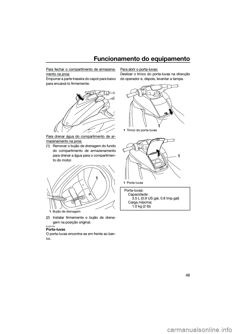 YAMAHA FZS SVHO 2015  Manual de utilização (in Portuguese) Funcionamento do equipamento
48
Para fechar o compartimento de armazena-
mento na proa:
Empurrar a parte traseira do capot para baixo
para encaixá-lo firmemente.
Para drenar água do compartimento de