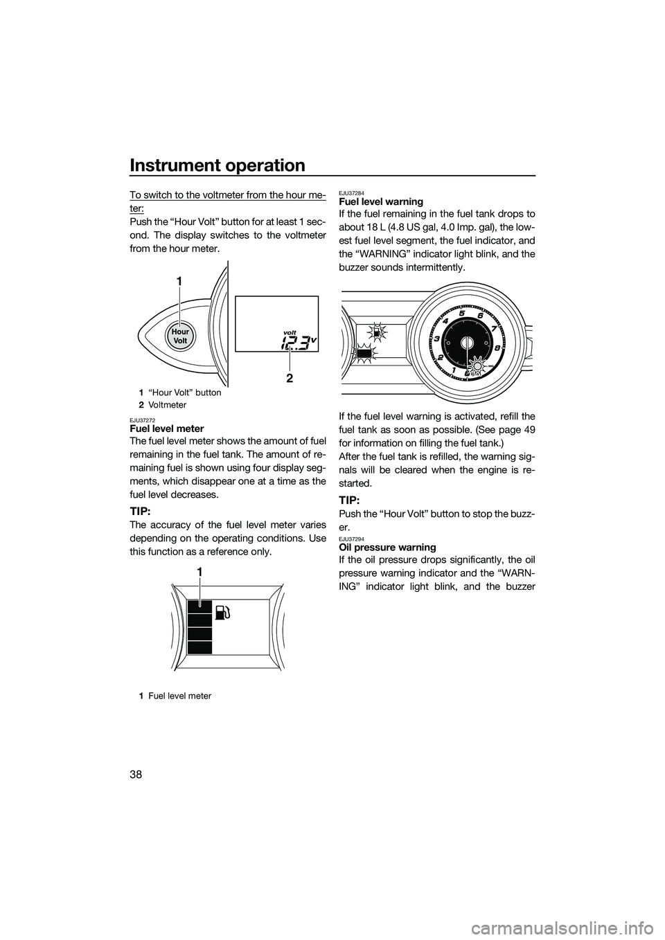 YAMAHA FZS SVHO 2014  Owners Manual Instrument operation
38
To switch to the voltmeter from the hour me-
ter:
Push the “Hour Volt” button for at least 1 sec-
ond. The display switches to the voltmeter
from the hour meter.
EJU37272Fu