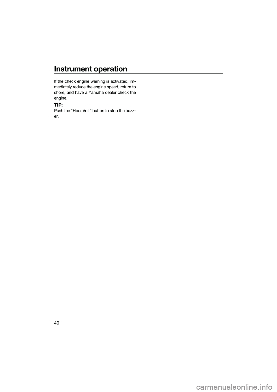 YAMAHA FZS SVHO 2014  Owners Manual Instrument operation
40
If the check engine warning is activated, im-
mediately reduce the engine speed, return to
shore, and have a Yamaha dealer check the
engine.
TIP:
Push the “Hour Volt” butto