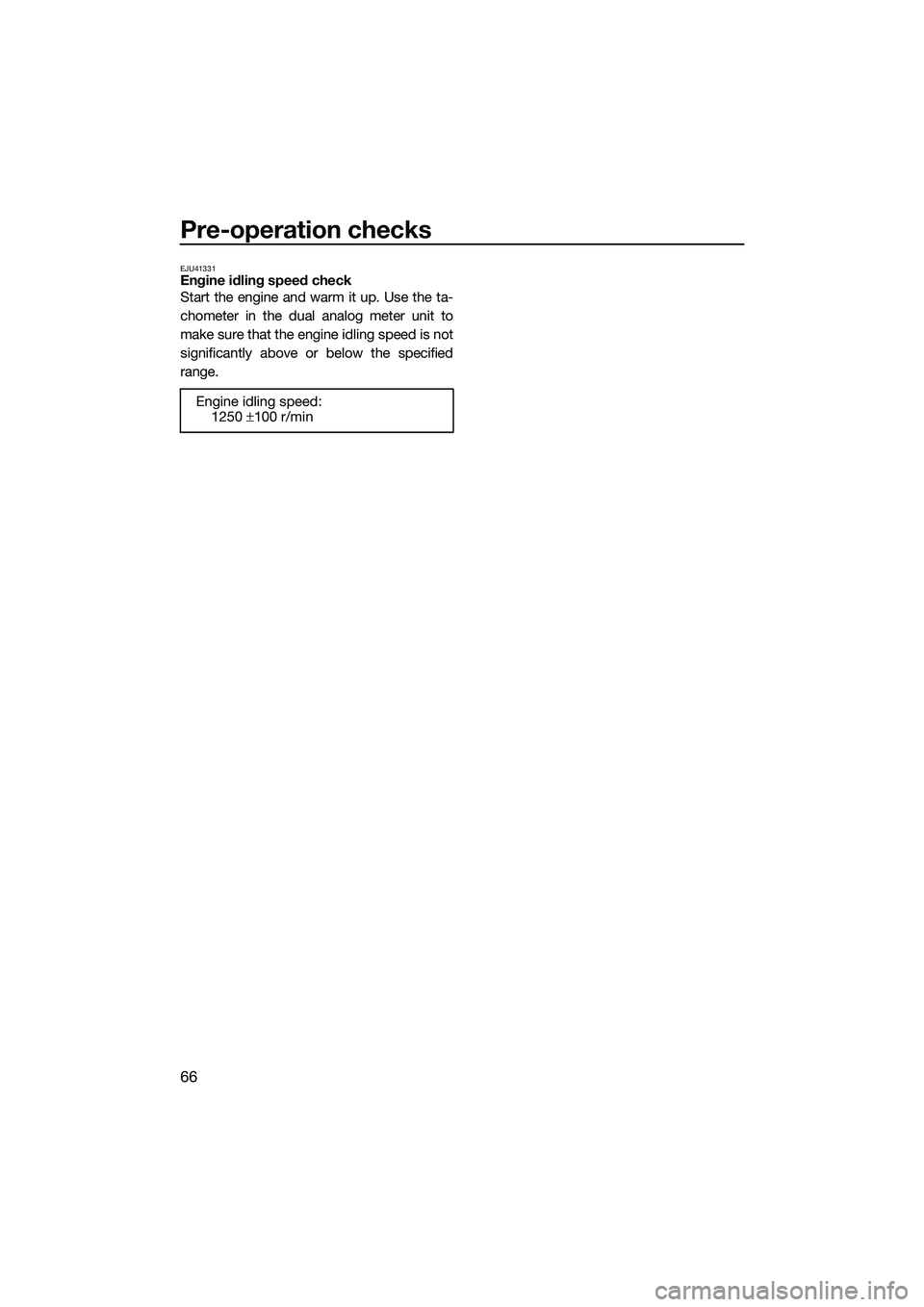 YAMAHA FZS SVHO 2014  Owners Manual Pre-operation checks
66
EJU41331Engine idling speed check
Start the engine and warm it up. Use the ta-
chometer in the dual analog meter unit to
make sure that the engine idling speed is not
significa