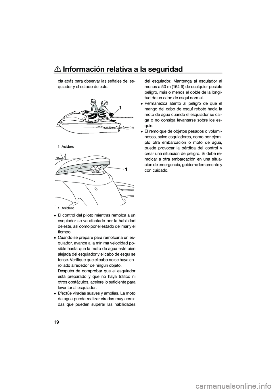 YAMAHA FZS SVHO 2014  Manuale de Empleo (in Spanish) Información relativa a la seguridad
19
cia atrás para observar las señales del es-
quiador y el estado de este.
El control del piloto mientras remolca a un
esquiador se ve afectado por la habili