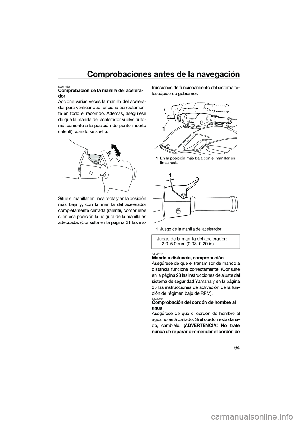 YAMAHA FZS SVHO 2014  Manuale de Empleo (in Spanish) Comprobaciones antes de la navegación
64
SJU41432Comprobación de la manilla del acelera-
dor
Accione varias veces la manilla del acelera-
dor para verificar que funciona correctamen-
te en todo el r
