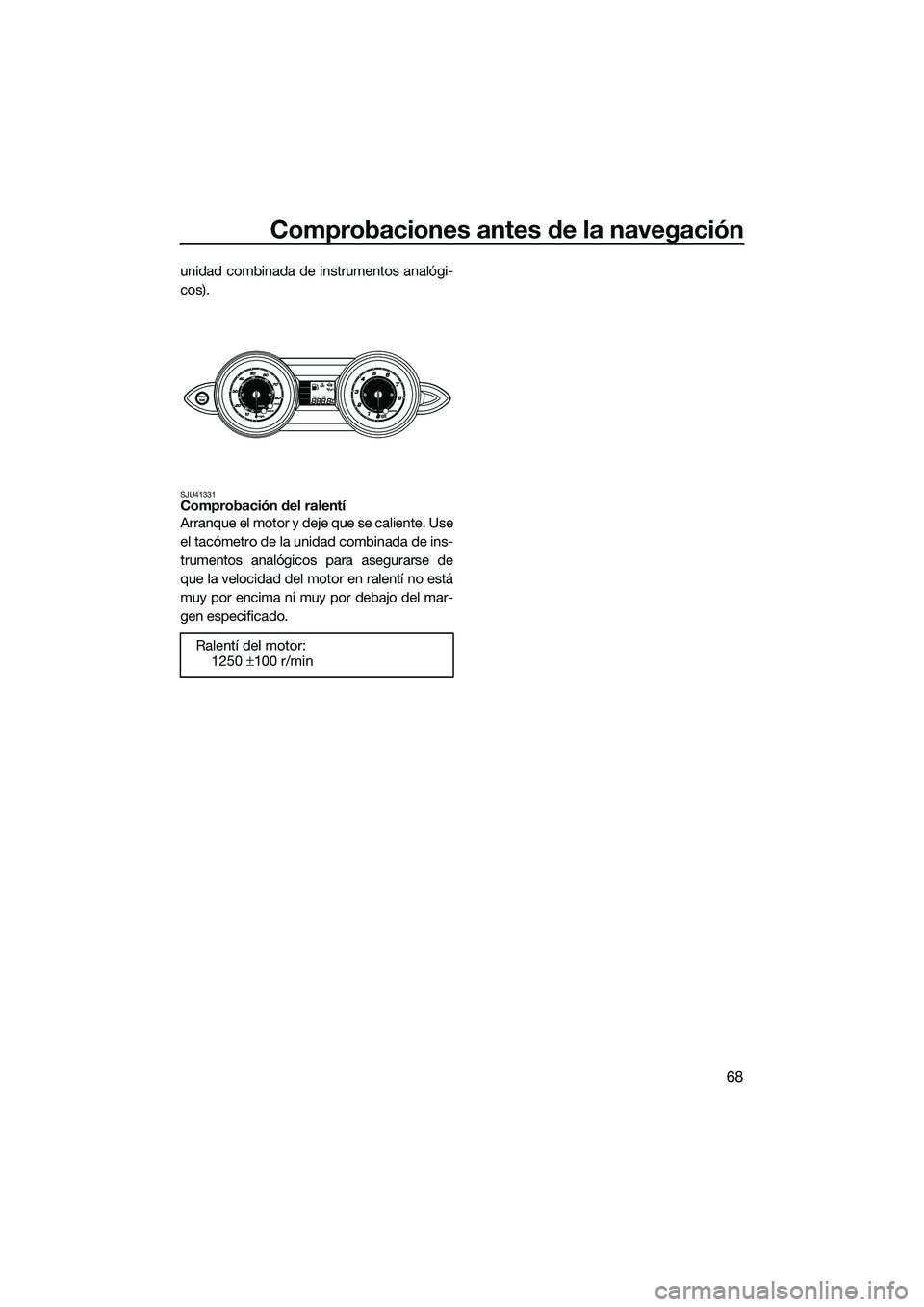 YAMAHA FZS SVHO 2014  Manuale de Empleo (in Spanish) Comprobaciones antes de la navegación
68
unidad combinada de instrumentos analógi-
cos).
SJU41331Comprobación del ralentí
Arranque el motor y deje que se caliente. Use
el tacómetro de la unidad c