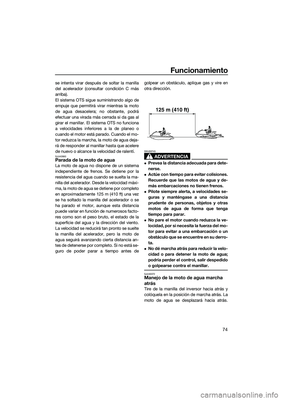 YAMAHA FZS SVHO 2014  Manuale de Empleo (in Spanish) Funcionamiento
74
se intenta virar después de soltar la manilla
del acelerador (consultar condición C más
arriba).
El sistema OTS sigue suministrando algo de
empuje que permitirá virar mientras la