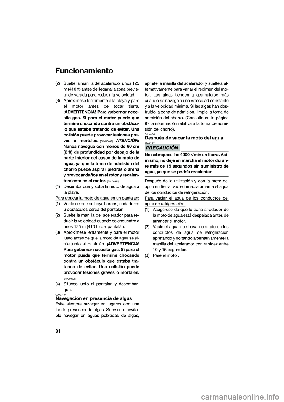 YAMAHA FZS SVHO 2014  Manuale de Empleo (in Spanish) Funcionamiento
81
(2) Suelte la manilla del acelerador unos 125m (410 ft) antes de llegar a la zona previs-
ta de varada para reducir la velocidad.
(3) Aproxímese lentamente a la playa y pare el moto