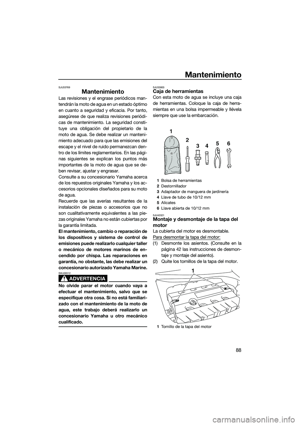 YAMAHA FZS SVHO 2014  Manuale de Empleo (in Spanish) Mantenimiento
88
SJU33769
Mantenimiento
Las revisiones y el engrase periódicos man-
tendrán la moto de agua en un estado óptimo
en cuanto a seguridad y eficacia. Por tanto,
asegúrese de que realiz