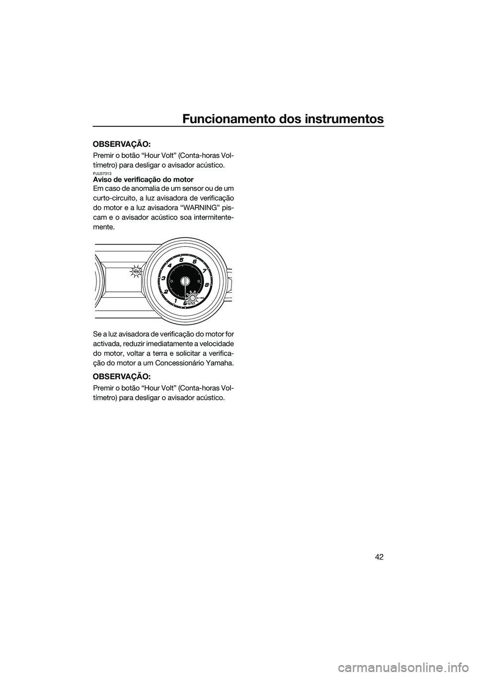 YAMAHA FZS SVHO 2014  Manual de utilização (in Portuguese) Funcionamento dos instrumentos
42
OBSERVAÇÃO:
Premir o botão “Hour Volt” (Conta-horas Vol-
tímetro) para desligar o avisador acústico.
PJU37313Aviso de verificação do motor
Em caso de anoma