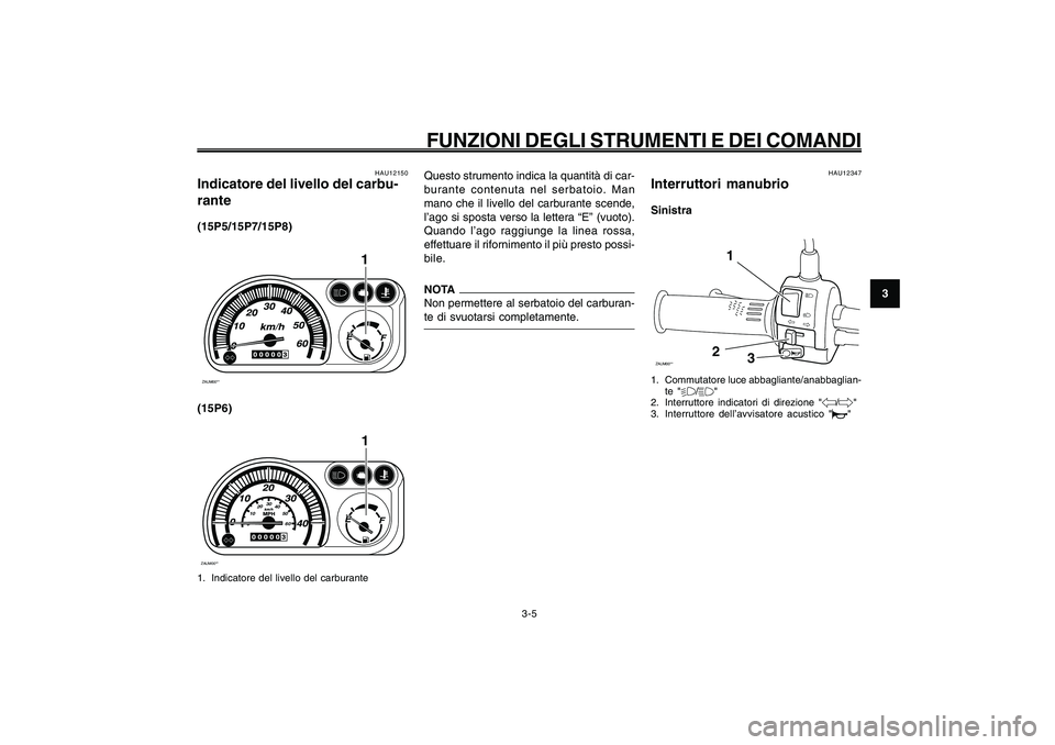 YAMAHA GIGGLE50 2009  Manuale duso (in Italian) 3-21
1
2
3
4
5
6
7
8
9
HAU1044E
FUNZIONI DEGLI STRUMENTI E DEI COMANDI
3-5
Questo strumento indica la quantità di car-
burante contenuta nel serbatoio. Man
mano che il livello del carburante scende,
