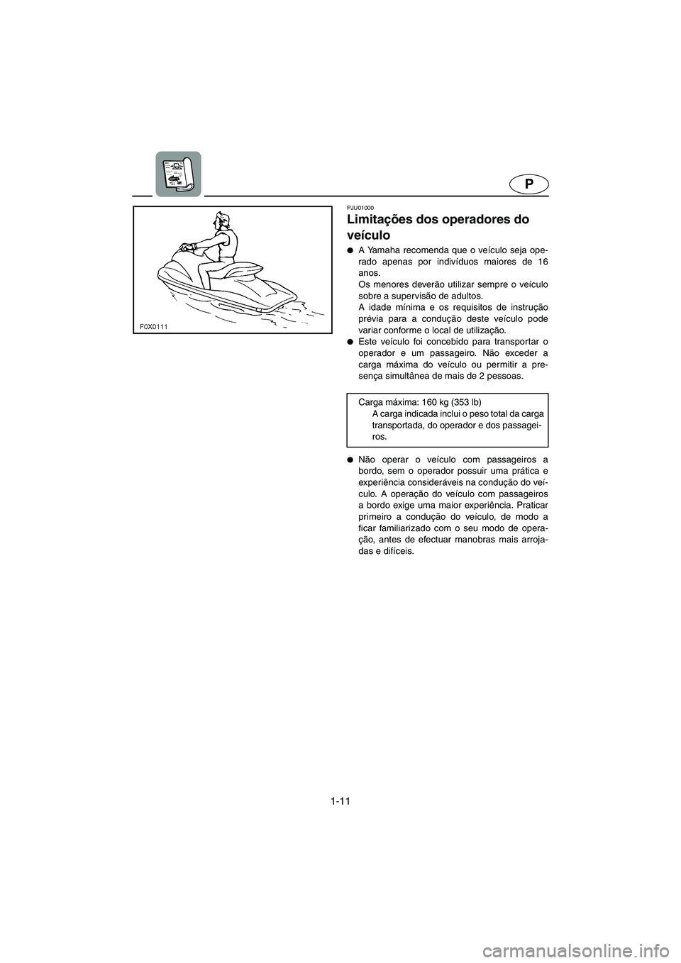 YAMAHA GP1200 2002 Manual de utilização (in Portuguese) 1-11
P
PJU01000
Limitações dos operadores do
veículo
A Yamaha recomenda que o veículo seja ope-
rado apenas por indivíduos maiores de 16
anos.
Os menores deverão utilizar sempre o veículo YAMAHA GP1200 2002 Manual de utilização (in Portuguese) 1-11
P
PJU01000
Limitações dos operadores do
veículo
A Yamaha recomenda que o veículo seja ope-
rado apenas por indivíduos maiores de 16
anos.
Os menores deverão utilizar sempre o veículo