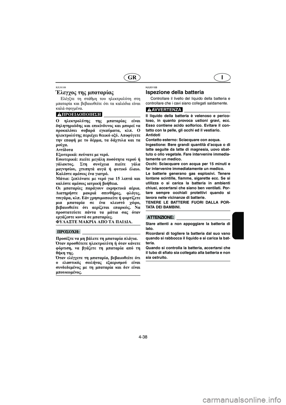 YAMAHA GP1200 2002 Manual de utilização (in Portuguese) 4-38
IGR
RJU01108
Έλεγχος της μπαταρίας
Ελέγξτε τη στάθμη του ηλεκτρολύτη στη
μπαταρία και βεβαιωθείτε ότι τα καλώ YAMAHA GP1200 2002 Manual de utilização (in Portuguese) 4-38
IGR
RJU01108
Έλεγχος της μπαταρίας
Ελέγξτε τη στάθμη του ηλεκτρολύτη στη
μπαταρία και βεβαιωθείτε ότι τα καλώ