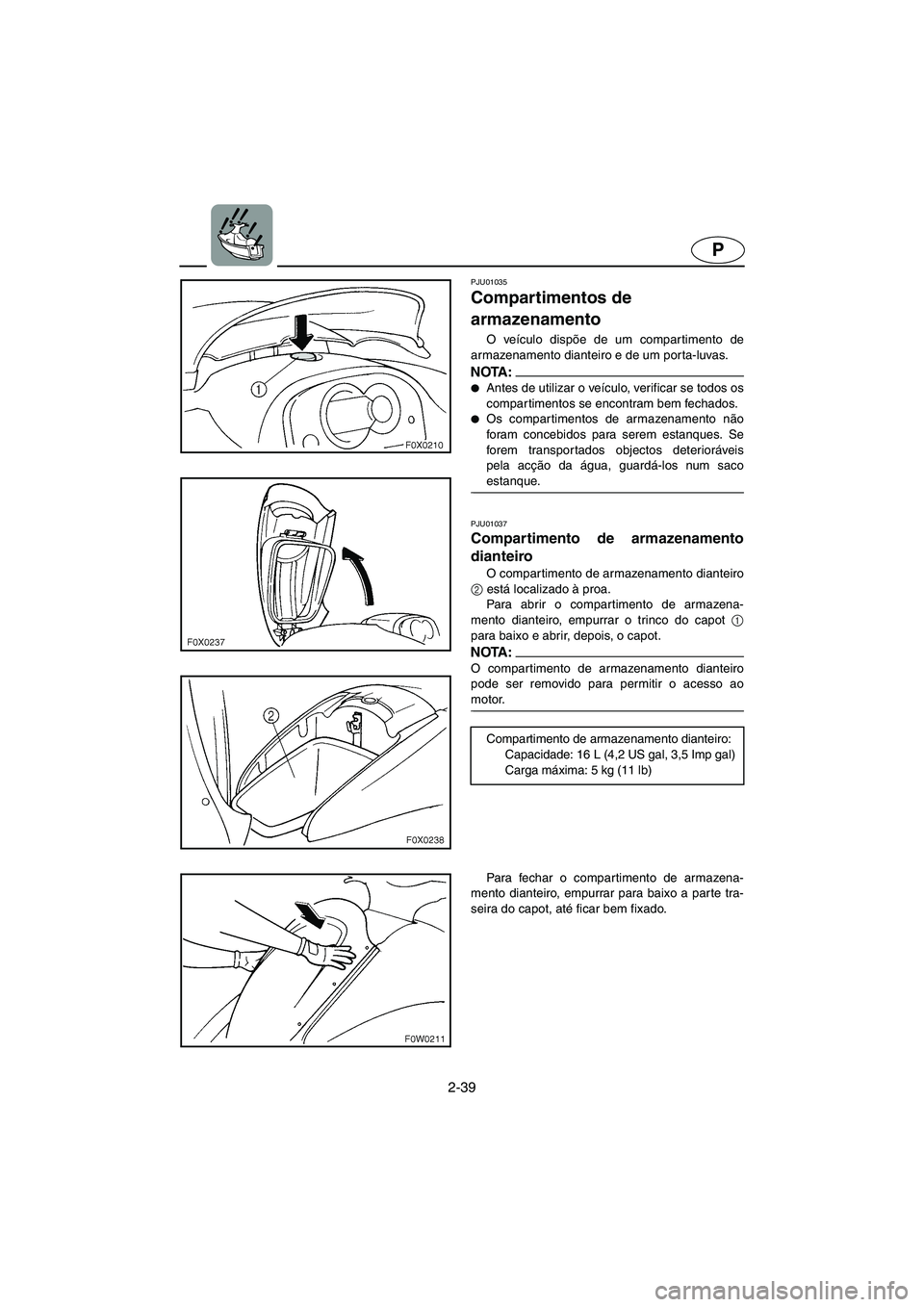 YAMAHA GP1200 2002 Manual de utilização (in Portuguese) 2-39
P
PJU01035
Compartimentos de
armazenamento
O veículo dispõe de um compartimento de
armazenamento dianteiro e de um porta-luvas.
NOTA :@ Antes de utilizar o veículo, verificar se todos os YAMAHA GP1200 2002 Manual de utilização (in Portuguese) 2-39
P
PJU01035
Compartimentos de
armazenamento
O veículo dispõe de um compartimento de
armazenamento dianteiro e de um porta-luvas.
NOTA :@ Antes de utilizar o veículo, verificar se todos os