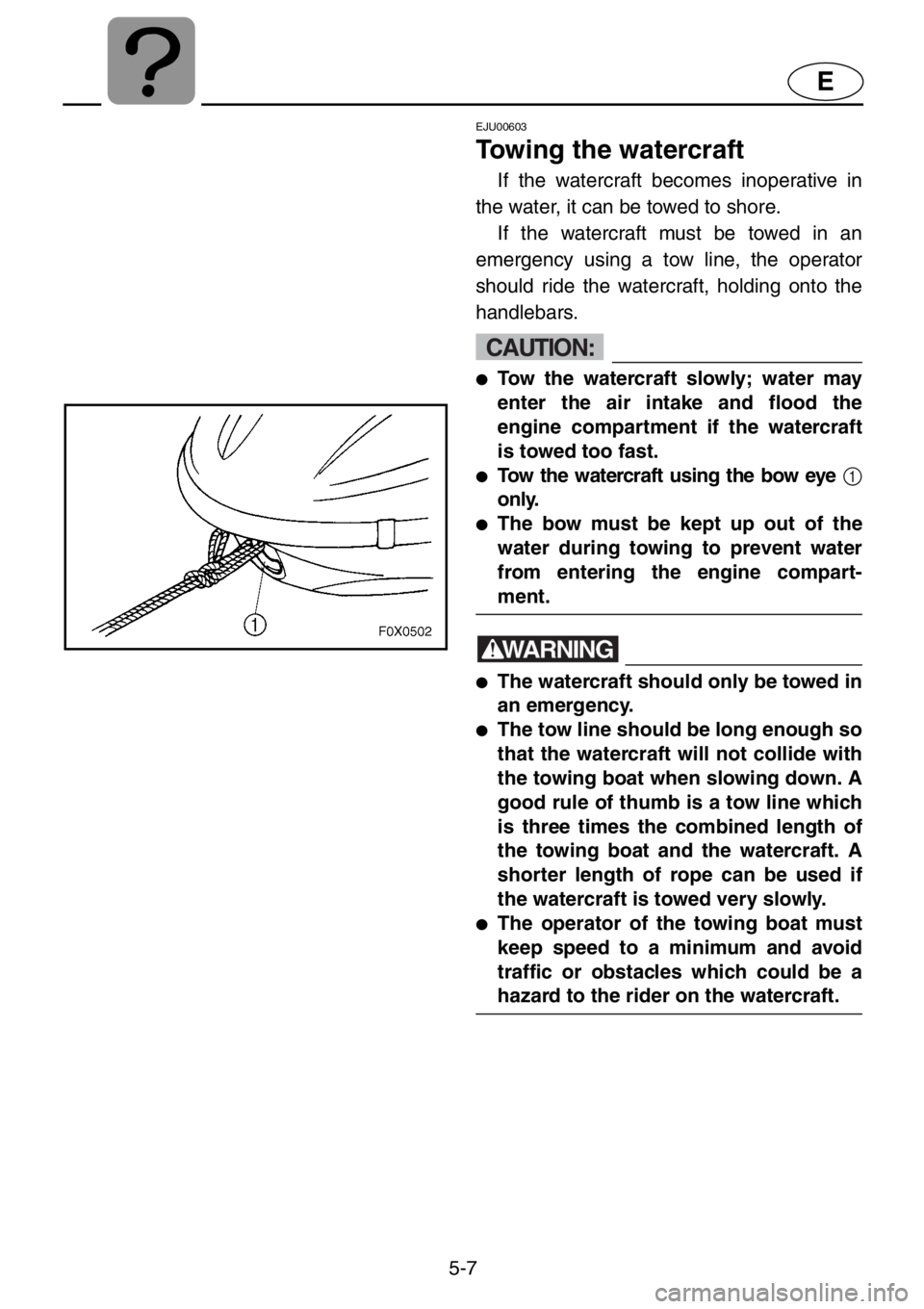 YAMAHA GP1200 2001  Owners Manual 5-7
E
EJU00603
Towing the watercraft
If the watercraft becomes inoperative in
the water, it can be towed to shore. 
If the watercraft must be towed in an
emergency using a tow line, the operator
shoul
