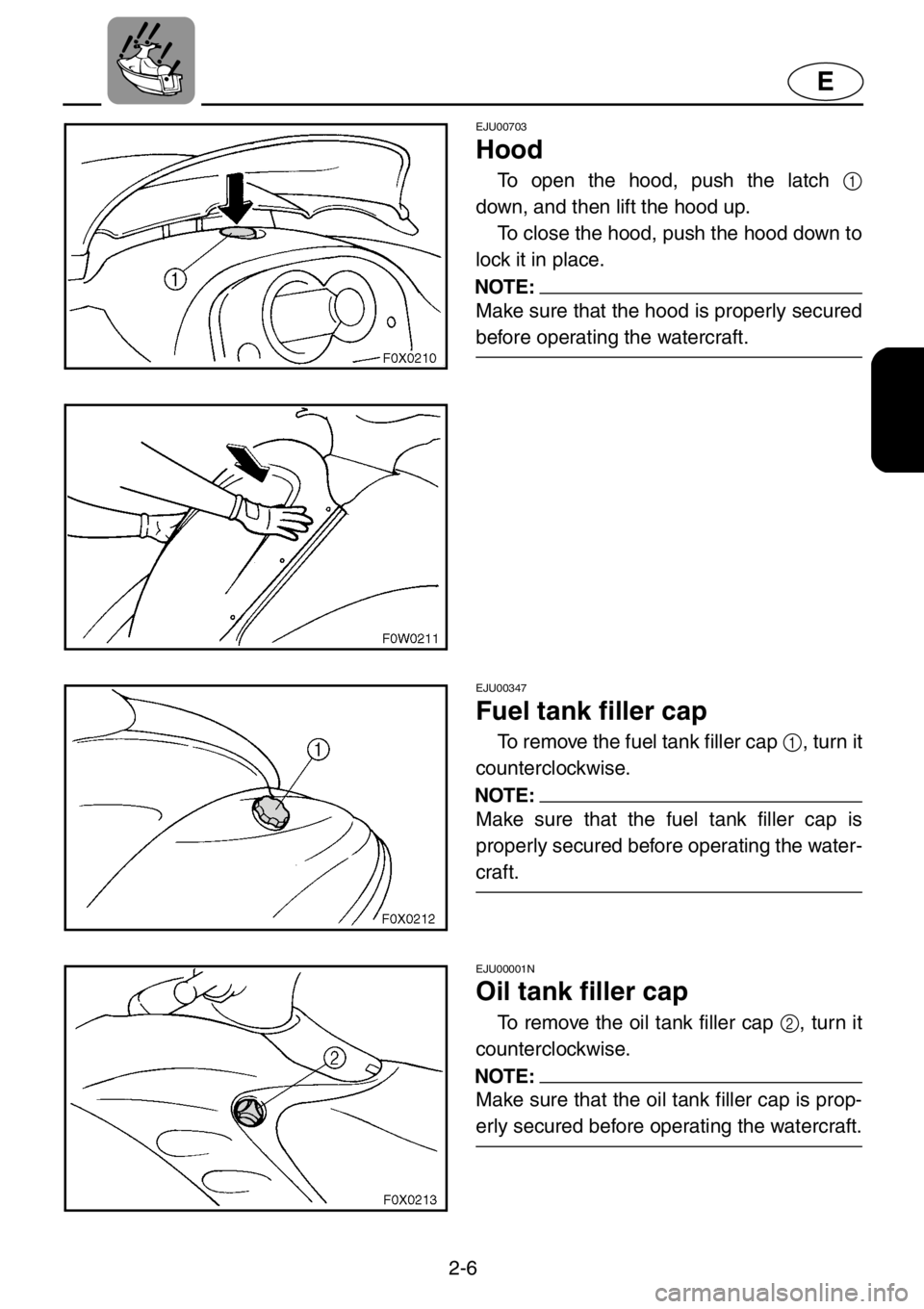 YAMAHA GP1200 2001  Owners Manual 2-6
E
EJU00703
Hood
To open the hood, push the latch 1
down, and then lift the hood up.
To close the hood, push the hood down to
lock it in place.
NOTE:
Make sure that the hood is properly secured
bef