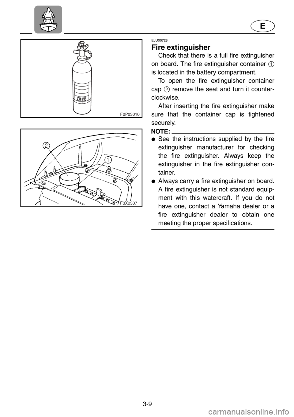 YAMAHA GP1200 2001  Owners Manual 3-9
E
F0P03010
EJU00728
Fire extinguisher
Check that there is a full fire extinguisher
on board. The fire extinguisher container 1
is located in the battery compartment. 
To open the fire extinguisher