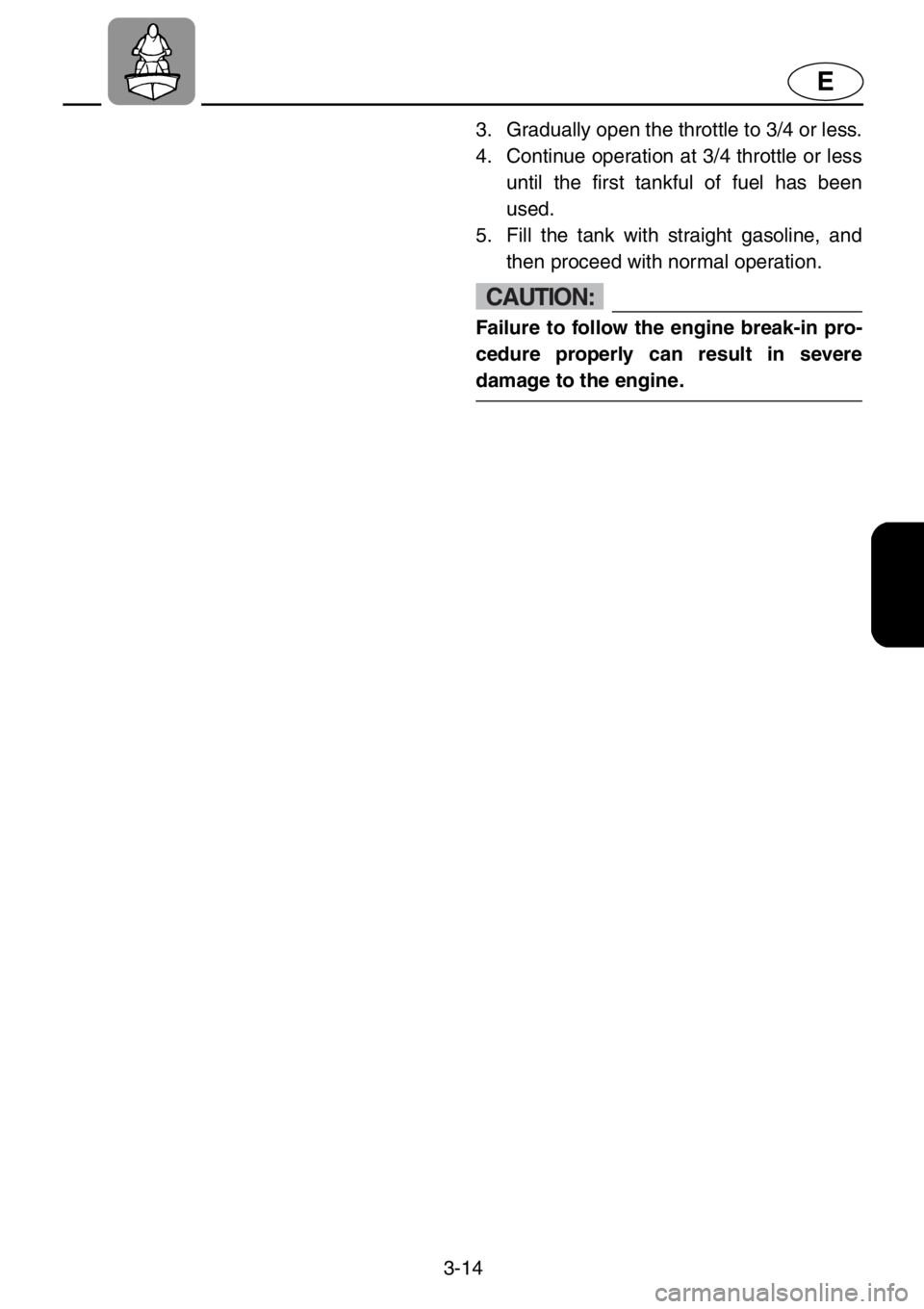 YAMAHA GP1200 2001  Owners Manual 3-14
E
3. Gradually open the throttle to 3/4 or less.
4. Continue operation at 3/4 throttle or less
until the first tankful of fuel has been
used.
5. Fill the tank with straight gasoline, and
then pro