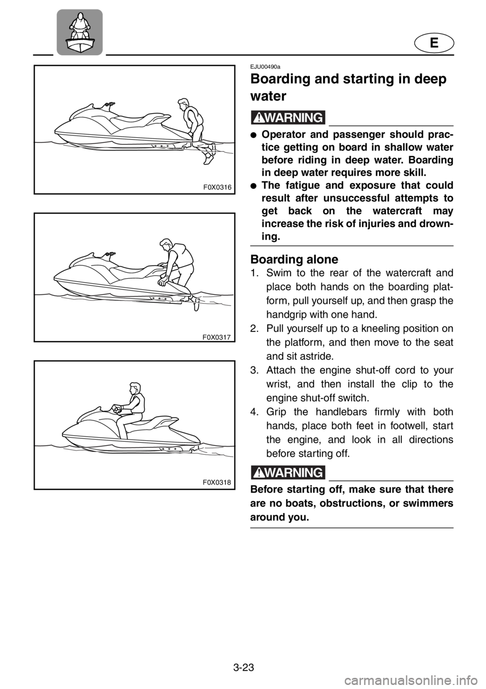 YAMAHA GP1200 2001 Owners Manual 3-23
E
F0X0316
F0X0317
F0X0318
EJU00490a
Boarding and starting in deep
water
WARNING
●Operator and passenger should prac-
tice getting on board in shallow water
before riding in deep water. Boardin YAMAHA GP1200 2001 Owners Manual 3-23
E
F0X0316
F0X0317
F0X0318
EJU00490a
Boarding and starting in deep
water
WARNING
●Operator and passenger should prac-
tice getting on board in shallow water
before riding in deep water. Boardin